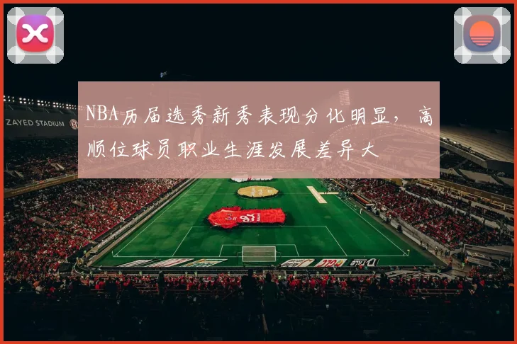 NBA历届选秀新秀表现分化明显,高顺位球员职业生涯发展差异大