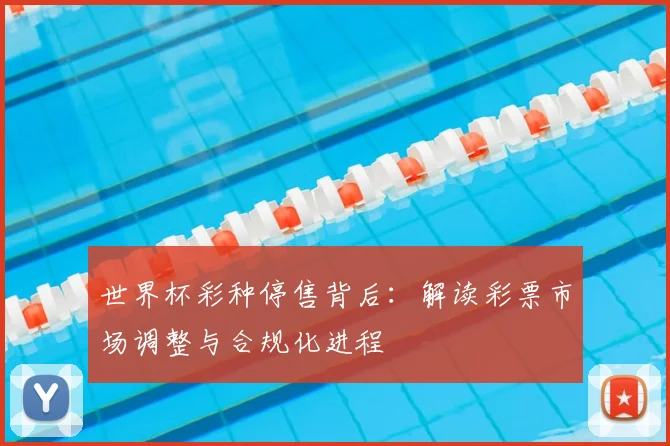 世界杯彩种停售背后:解读彩票市场调整与合规化进程