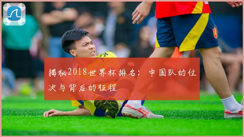 揭秘2018世界杯排名:中国队的位次与背后的征程
