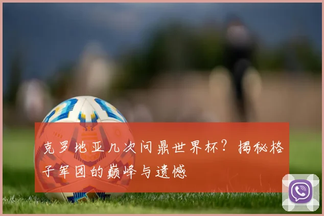 克罗地亚几次问鼎世界杯？揭秘格子军团的巅峰与遗憾