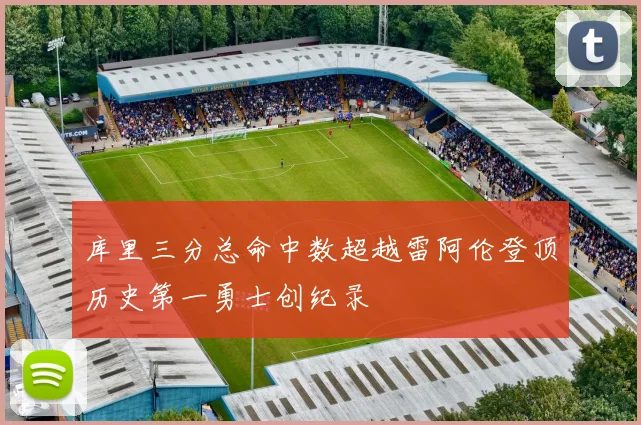 库里三分总命中数超越雷阿伦登顶历史第一勇士创纪录