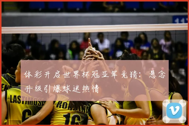 体彩开启世界杯冠亚军竞猜:悬念升级引爆球迷热情