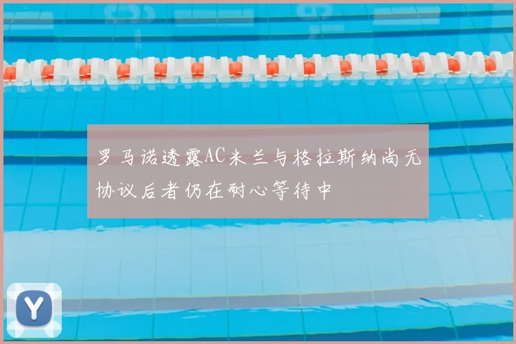 罗马诺透露AC米兰与格拉斯纳尚无协议后者仍在耐心等待中