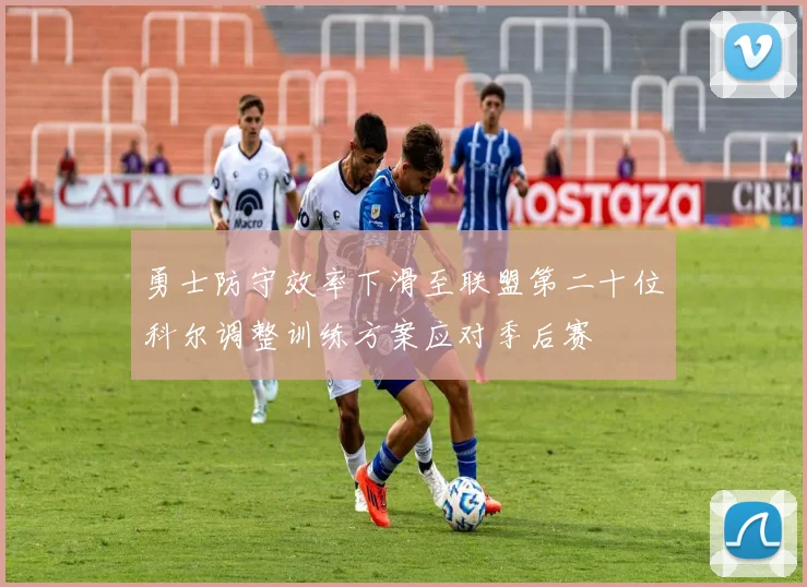 勇士防守效率下滑至联盟第二十位科尔调整训练方案应对季后赛