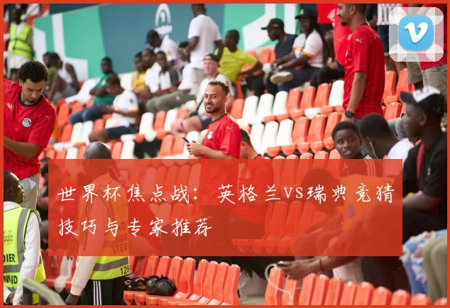 世界杯焦点战：英格兰vs瑞典竞猜技巧与专家推荐