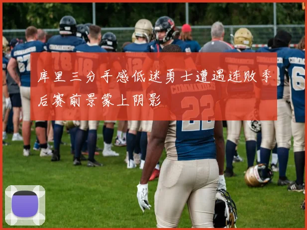 库里三分手感低迷勇士遭遇连败季后赛前景蒙上阴影