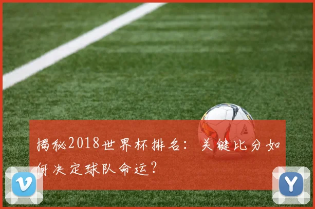 揭秘2018世界杯排名:关键比分如何决定球队命运?