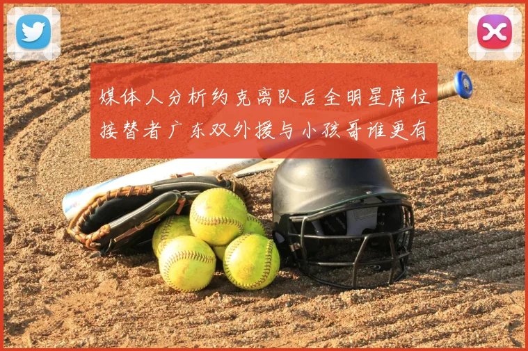媒体人分析约克离队后全明星席位接替者广东双外援与小孩哥谁更有希望