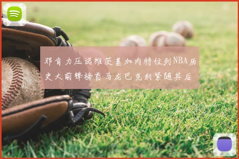 邓肯力压诺维茨基加内特位列NBA历史大前锋榜首马龙巴克利紧随其后