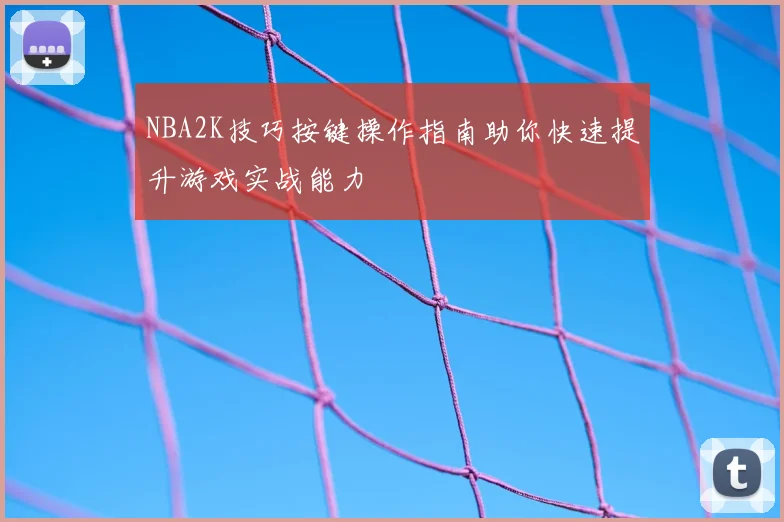 NBA2K技巧按键操作指南助你快速提升游戏实战能力
