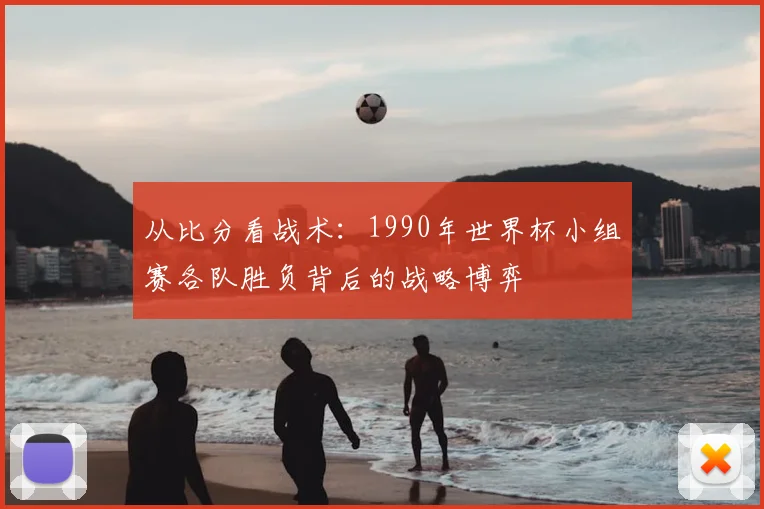 从比分看战术:1990年世界杯小组赛各队胜负背后的战略博弈
