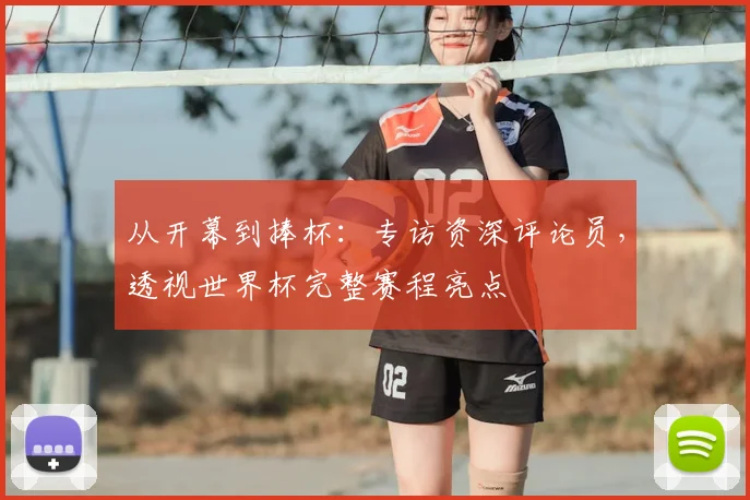 从开幕到捧杯:专访资深评论员,透视世界杯完整赛程亮点