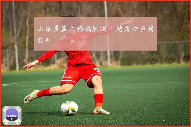 山东男篮主场战胜浙江稳居积分榜前列