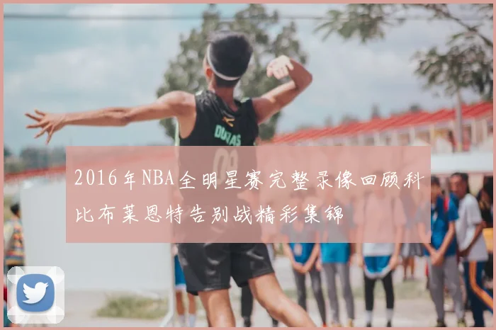 2016年NBA全明星赛完整录像回顾科比布莱恩特告别战精彩集锦