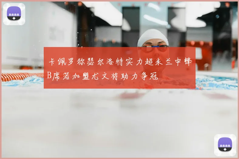 卡佩罗称瑟尔洛特实力超米兰中锋B席若加盟尤文将助力争冠