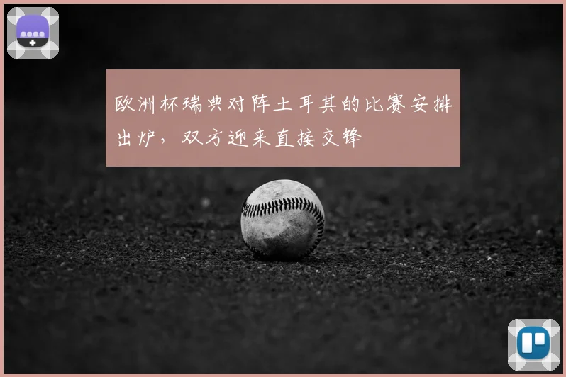 欧洲杯瑞典对阵土耳其的比赛安排出炉,双方迎来直接交锋