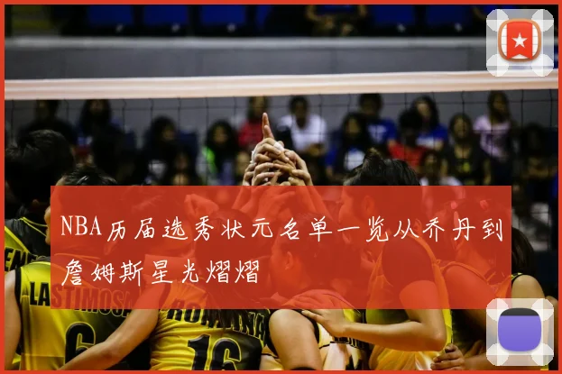 NBA历届选秀状元名单一览从乔丹到詹姆斯星光熠熠