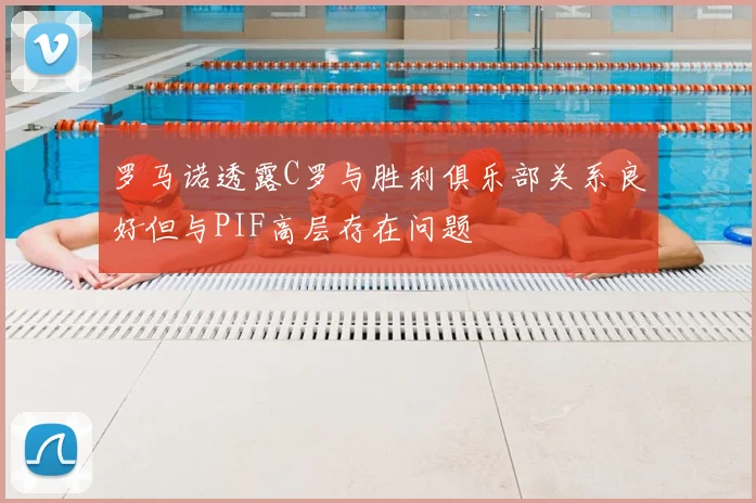 罗马诺透露C罗与胜利俱乐部关系良好但与PIF高层存在问题