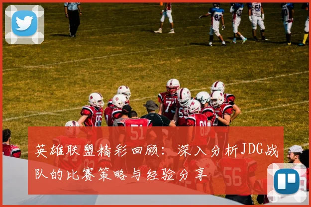 英雄联盟精彩回顾:深入分析JDG战队的比赛策略与经验分享