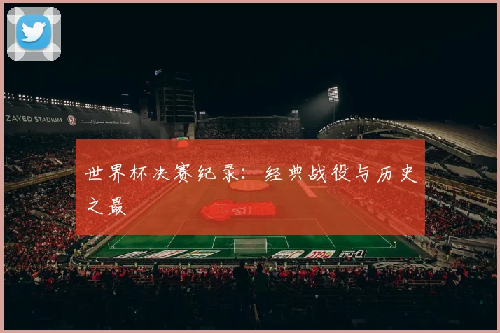 世界杯决赛纪录:经典战役与历史之最