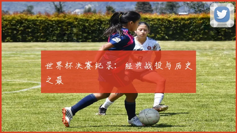 世界杯决赛纪录:经典战役与历史之最