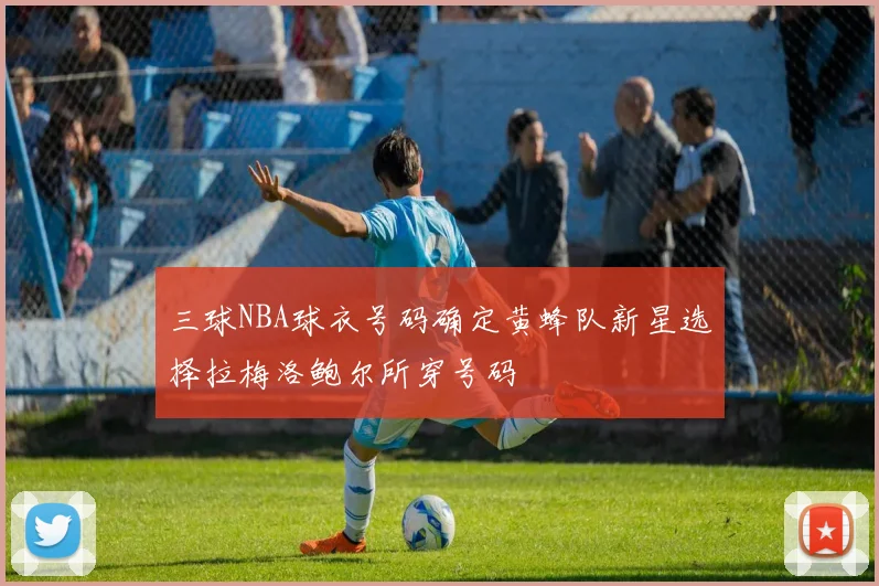 三球NBA球衣号码确定黄蜂队新星选择拉梅洛鲍尔所穿号码