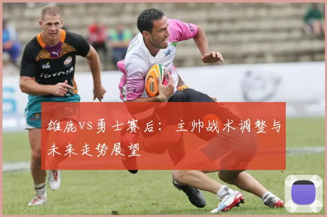 雄鹿vs勇士赛后:主帅战术调整与未来走势展望