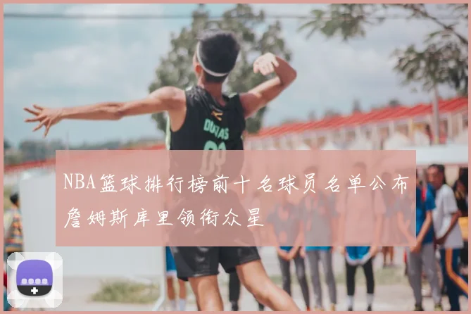 NBA篮球排行榜前十名球员名单公布詹姆斯库里领衔众星
