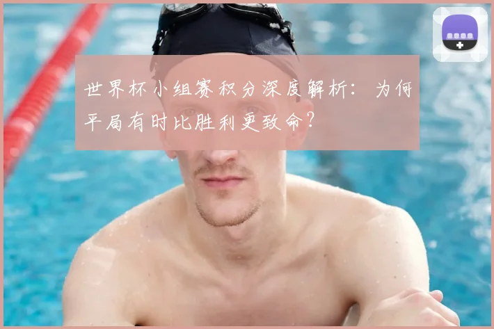 世界杯小组赛积分深度解析:为何平局有时比胜利更致命?