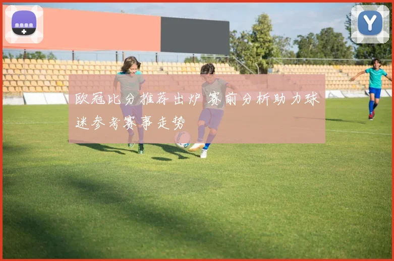 欧冠比分推荐出炉 赛前分析助力球迷参考赛事走势