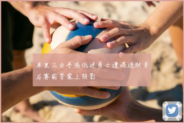 库里三分手感低迷勇士遭遇连败季后赛前景蒙上阴影