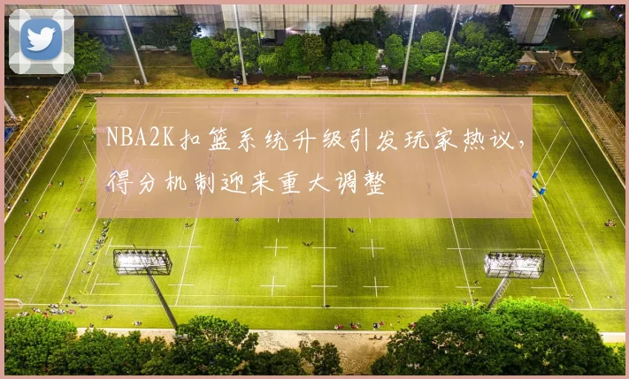 NBA2K扣篮系统升级引发玩家热议,得分机制迎来重大调整