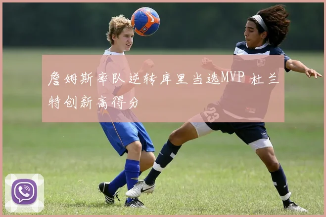 詹姆斯率队逆转库里当选MVP 杜兰特创新高得分