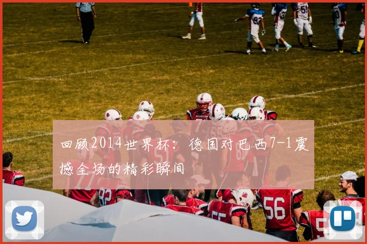 回顾2014世界杯：德国对巴西7-1震撼全场的精彩瞬间
