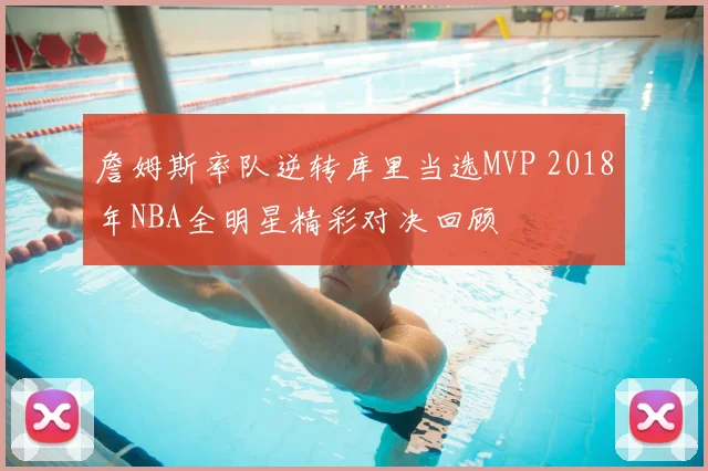 詹姆斯率队逆转库里当选MVP 2018年NBA全明星精彩对决回顾