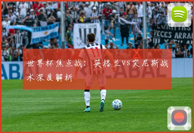 世界杯焦点战:英格兰vs突尼斯战术深度解析