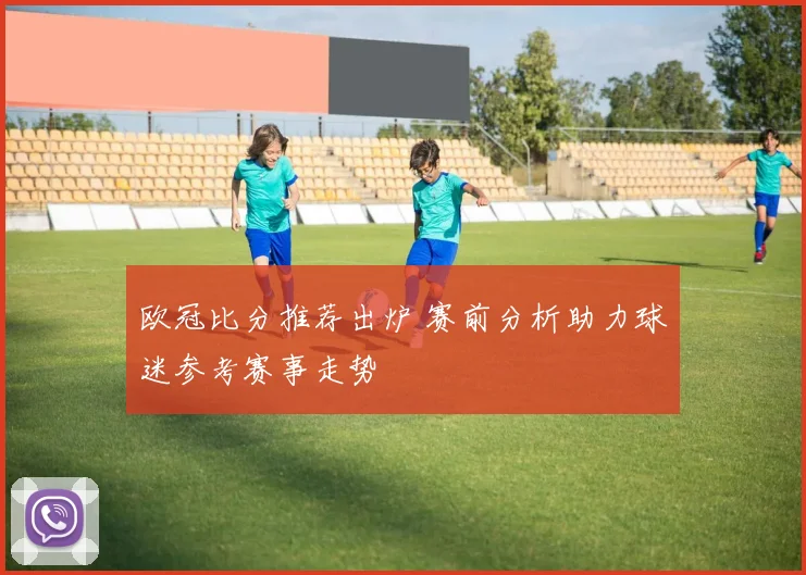 欧冠比分推荐出炉 赛前分析助力球迷参考赛事走势