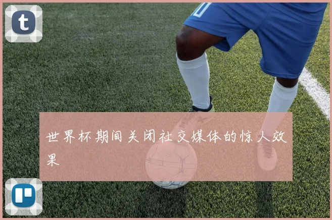 世界杯期间关闭社交媒体的惊人效果
