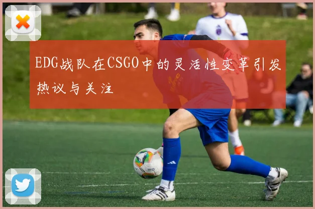 EDG战队在CSGO中的灵活性变革引发热议与关注
