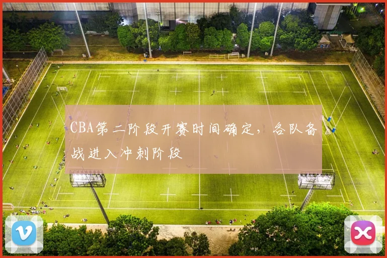 CBA第二阶段开赛时间确定,各队备战进入冲刺阶段