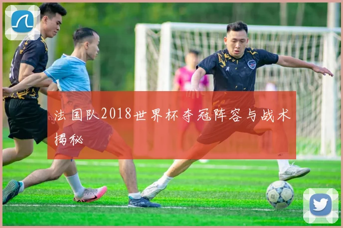 法国队2018世界杯夺冠阵容与战术揭秘
