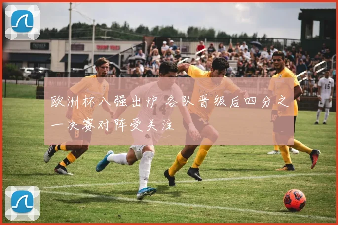 欧洲杯八强出炉 各队晋级后四分之一决赛对阵受关注