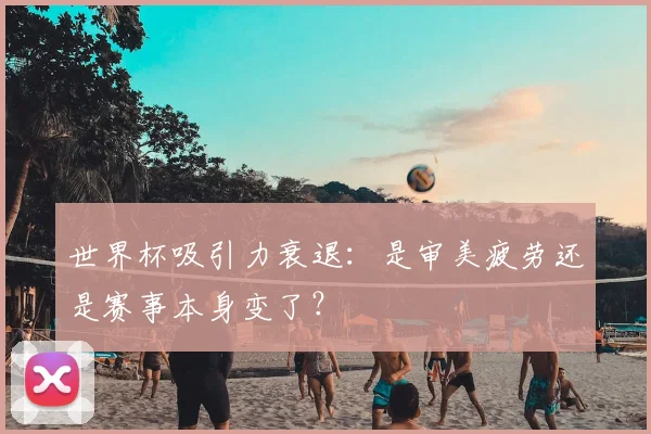 世界杯吸引力衰退:是审美疲劳还是赛事本身变了?