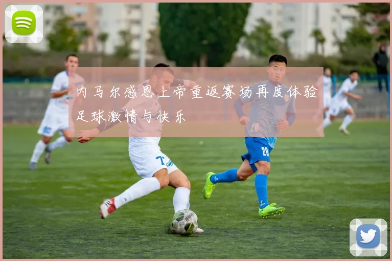 内马尔感恩上帝重返赛场再度体验足球激情与快乐