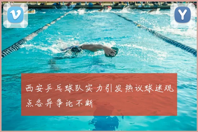 西安乒乓球队实力引发热议球迷观点各异争论不断