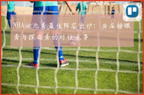 NBA状元秀最佳阵容出炉：历届榜眼秀与探花秀的对位竞争