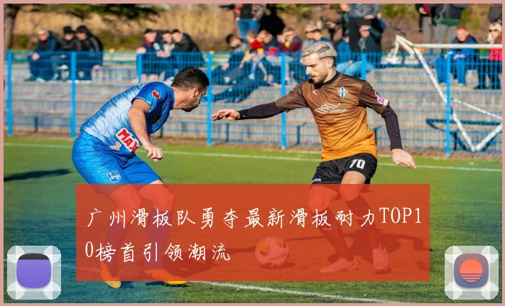 广州滑板队勇夺最新滑板耐力TOP10榜首引领潮流