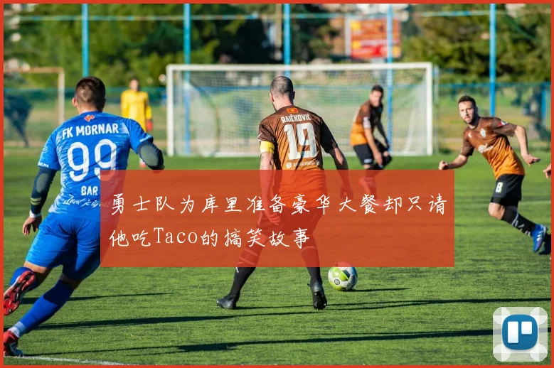 勇士队为库里准备豪华大餐却只请他吃Taco的搞笑故事