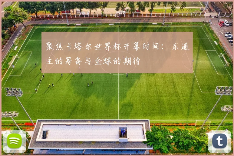 聚焦卡塔尔世界杯开幕时间:东道主的筹备与全球的期待