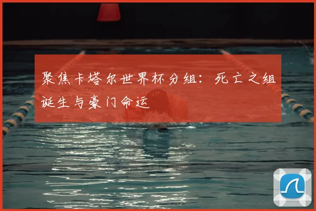 聚焦卡塔尔世界杯分组:死亡之组诞生与豪门命运